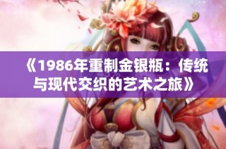 《1986年重制金银瓶：传统与现代交织的艺术之旅》
