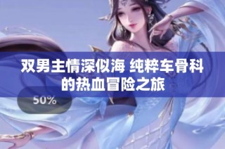 双男主情深似海 纯粹车骨科的热血冒险之旅