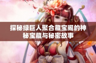 探秘绿巨人聚合藏宝阁的神秘宝藏与秘密故事