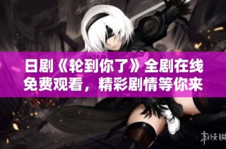 日剧《轮到你了》全剧在线免费观看，精彩剧情等你来探寻