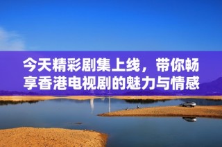 今天精彩剧集上线，带你畅享香港电视剧的魅力与情感