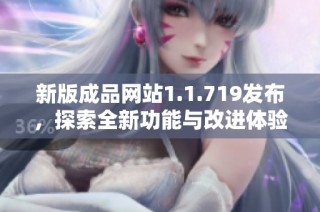新版成品网站1.1.719发布，探索全新功能与改进体验的精彩旅程