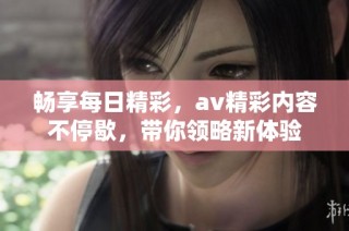 畅享每日精彩，av精彩内容不停歇，带你领略新体验