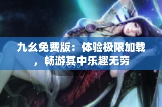 九幺免费版：体验极限加载，畅游其中乐趣无穷
