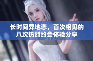长时间异地恋，首次相见的八次热烈约会体验分享