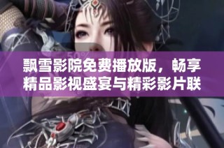 飘雪影院免费播放版，畅享精品影视盛宴与精彩影片联播