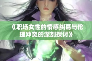 《职场女性的情感纠葛与伦理冲突的深刻探讨》