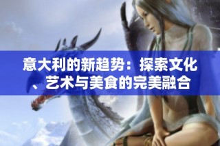 意大利的新趋势：探索文化、艺术与美食的完美融合