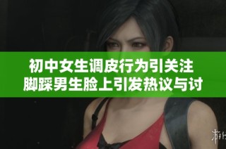 初中女生调皮行为引关注 脚踩男生脸上引发热议与讨论