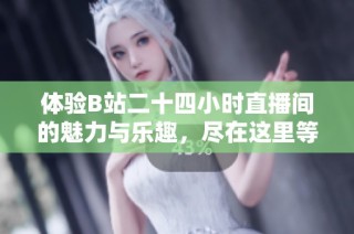 体验B站二十四小时直播间的魅力与乐趣，尽在这里等你来探索！