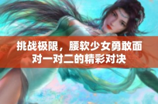 挑战极限，腰软少女勇敢面对一对二的精彩对决