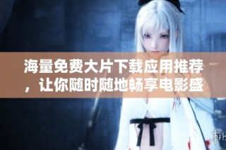 海量免费大片下载应用推荐，让你随时随地畅享电影盛宴