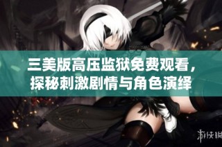 三美版高压监狱免费观看，探秘刺激剧情与角色演绎