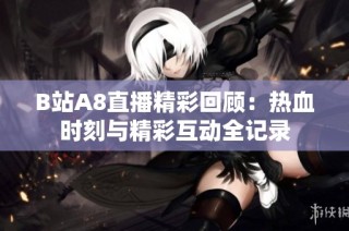 B站A8直播精彩回顾：热血时刻与精彩互动全记录