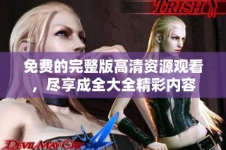 免费的完整版高清资源观看，尽享成全大全精彩内容