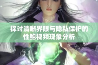 探讨清晰界限与隐私保护的性鲍视频现象分析