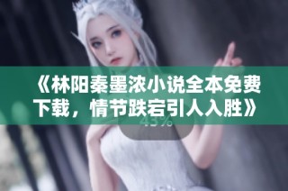 《林阳秦墨浓小说全本免费下载，情节跌宕引人入胜》