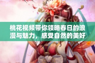 桃花视频带你领略春日的浪漫与魅力，感受自然的美好与生机