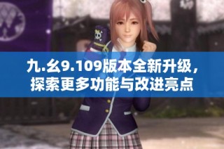 九.幺9.109版本全新升级，探索更多功能与改进亮点