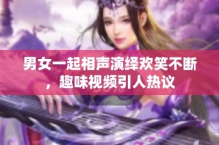 男女一起相声演绎欢笑不断，趣味视频引人热议