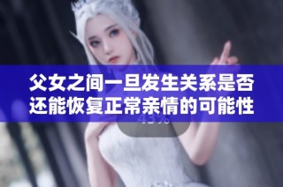 父女之间一旦发生关系是否还能恢复正常亲情的可能性分析