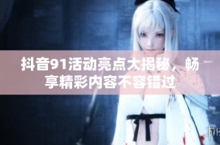 抖音91活动亮点大揭秘，畅享精彩内容不容错过