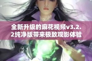 全新升级的麻花视频v3.2.2纯净版带来极致观影体验