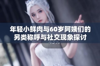 年轻小鲜肉与60岁阿姨们的另类称呼与社交现象探讨