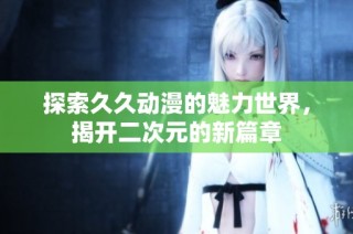 探索久久动漫的魅力世界，揭开二次元的新篇章