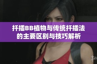 扦插BB植物与传统扦插法的主要区别与技巧解析
