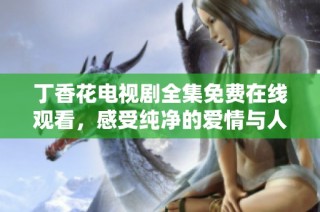 丁香花电视剧全集免费在线观看，感受纯净的爱情与人生故事