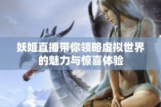 妖姬直播带你领略虚拟世界的魅力与惊喜体验