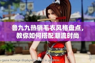 鲁九九热销毛衣风格盘点，教你如何搭配潮流时尚