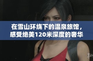 在雪山环绕下的温泉旅馆，感受绝美120米深度的奢华享受
