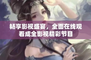 畅享影视盛宴，全面在线观看成全影视精彩节目