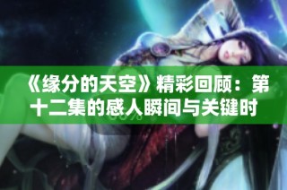 《缘分的天空》精彩回顾：第十二集的感人瞬间与关键时刻解析