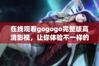 在线观看gogogo完整版高清影视，让你体验不一样的精彩内容