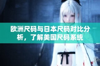 欧洲尺码与日本尺码对比分析，了解美国尺码系统