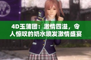 4D玉蒲团：激情四溢，令人惊叹的奶水喷发激情盛宴
