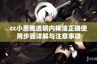 cc小恩雅透明内抹油正确使用步骤详解与注意事项