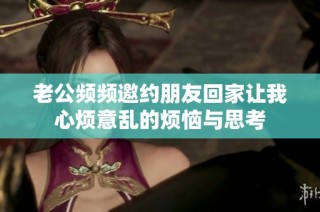 老公频频邀约朋友回家让我心烦意乱的烦恼与思考