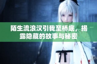 陌生流浪汉引我至桥底，揭露隐藏的故事与秘密