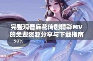 完整观看麻花传剧精彩MV的免费资源分享与下载指南