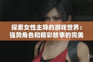 探索女性主导的游戏世界：强势角色和精彩故事的完美结合