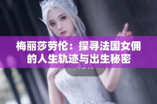 梅丽莎劳伦：探寻法国女佣的人生轨迹与出生秘密