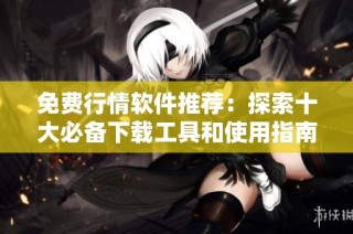 免费行情软件推荐：探索十大必备下载工具和使用指南