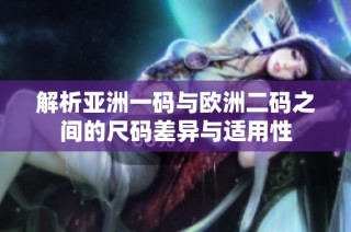 解析亚洲一码与欧洲二码之间的尺码差异与适用性