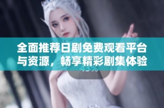 全面推荐日剧免费观看平台与资源，畅享精彩剧集体验