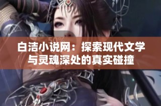白洁小说网：探索现代文学与灵魂深处的真实碰撞