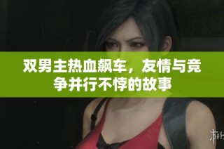 双男主热血飙车，友情与竞争并行不悖的故事